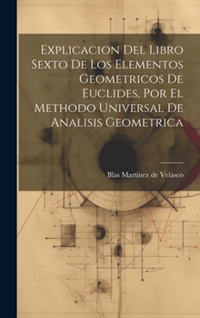 Hardcover Explicacion Del Libro Sexto De Los Elementos Geometricos De Euclides, Por El Methodo Universal De Analisis Geometrica [Spanish] Book