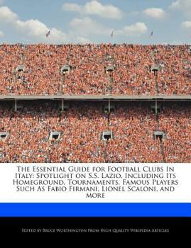 The Essential Guide for Football Clubs in Italy : Spotlight on S. S. Lazio, Including Its Homeground, Tournaments, Famous Players Such As Fabio Firmani,