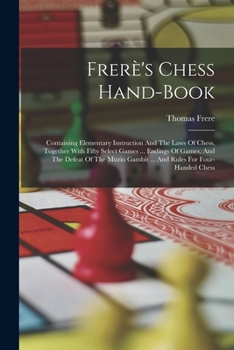 Paperback Frerè's Chess Hand-book: Containing Elementary Instruction And The Laws Of Chess, Together With Fifty Select Games ... Endings Of Games, And Th Book