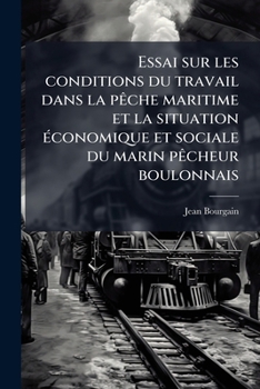 Essai Sur Les Conditions Du Travail Dans La P�che Maritime Et La Situation �conomique Et Sociale Du Marin P�cheur Boulonnais (Classic Reprint)