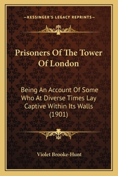 Prisoners Of The Tower Of London: Being An Account Of Some Who At Diverse Times Lay Captive Within Its Walls