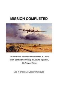 Paperback Mission Completed: The World War II Remembrances of Leo R. Croce, 398th Bombardment Group (H), 602nd Squadron, 8th Army Air Force Book