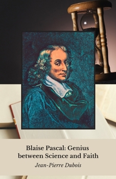 Blaise Pascal: Genius between Science and Faith: Life and thoughts of a prodigy who revolutionised mathematics, physics and philosophy in 17th century