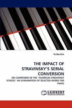THE IMPACT OF STRAVINSKY'S SERIAL CONVERSION: ON COMPOSERS OF THE ?AMERICAN STRAVINSKY SCHOOL? AN EXAMINATION OF SELECTED WORKS FOR PIANO