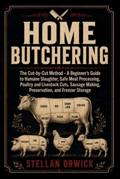Home Butchering: The Cut-by-Cut Method — A Beginner’s Guide to Humane Slaughter, Safe Meat Processing, Poultry and Livestock Cuts, Sausage Making, Preservation, and Freezer Storage.