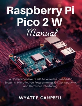 Paperback Raspberry Pi Pico 2 W Manual: A Comprehensive Guide to Wireless Embedded Systems, MicroPython Programming, IoT Connectivity, and Hardware Interfacing Book