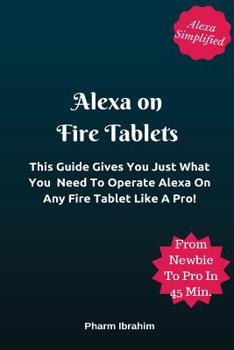 Paperback Alexa On Fire Tablets: This Guide Gives You Just What You Need To Operate Alexa On Any Fire Tablet Like A Pro! Book
