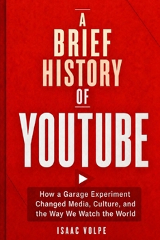 A BRIEF HISTORY OF YOUTUBE: How a Garage Experiment Changed Media, Culture, and the Way We Watch the World