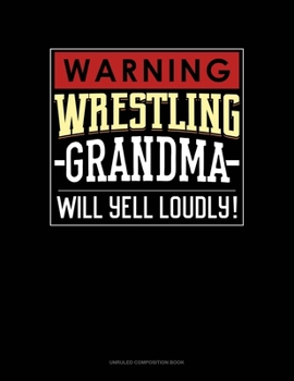 Warning! Wrestling Grandma Will Yell Loudly!: Unruled Composition Book