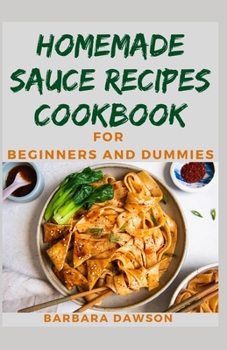 Homemade Sauce Recipes Cookbook For Beginners and Dummies: Quick and Delectable Condiments and Sauce Recipes To Prepare at home to elevate your meals!