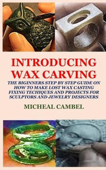 Paperback Introducing Wax Carving: The Biginners Step by Step Guide on How to Make Lost Wax Casting, Fixing, Techiques and Projects for Sculptors and Jew Book