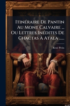 Itinéraire De Pantin Au Mont Calvaire ... Ou Lettres Inédites De Chactas À Atala ......
