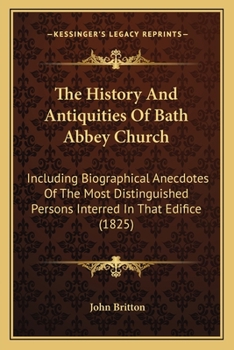 Paperback The History And Antiquities Of Bath Abbey Church: Including Biographical Anecdotes Of The Most Distinguished Persons Interred In That Edifice (1825) Book