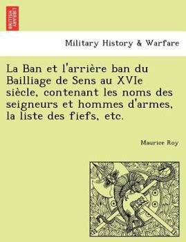 Paperback La Ban et l'arrie&#768;re ban du Bailliage de Sens au XVIe sie&#768;cle, contenant les noms des seigneurs et hommes d'armes, la liste des fiefs, etc. [French] Book