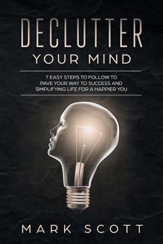 Paperback Declutter Your Mind: 7 Easy Steps to Follow to Pave Your Way to Success and Simplifying Life for a Happier You Book