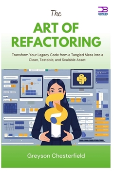 The Art of Refactoring: Transform Your Legacy Code from a Tangled Mess into a Clean, Testable, and Scalable Asset