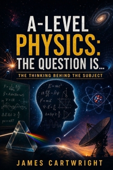 A-LEVEL PHYSICS: THE QUESTION IS...: THE THINKING BEHIND THE SUBJECT (THE A-LEVEL QUESTION IS...)