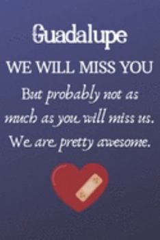 Guadalupe We Will Miss You But Probably Not as Much As You Will Miss us. We Are Pretty Awesome.: Guadalupe Funny gift for coworker / colleague that is ... him or her. (6 x 9 - 110 Blank Lined Pages)