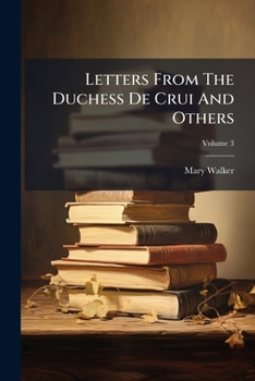 Letters From The Duchess De Crui And Others: On Subjects Moral And Entertaining, Wherein The Character Of The Female Sex, With Their Rank, Importance, ... Duties In Life Are Enforced, Volume 3