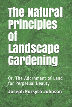 The Natural Principles of Landscape Gardening: Or, The Adornment of Land for Perpetual Beauty