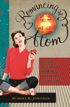 Hardcover Romancing the Atom: Nuclear Infatuation from the Radium Girls to Fukushima Book
