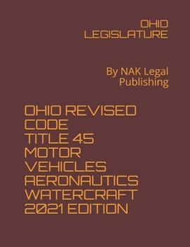 OHIO REVISED CODE TITLE 45 MOTOR VEHICLES AERONAUTICS WATERCRAFT 2021 EDITION: By NAK Legal Publishing