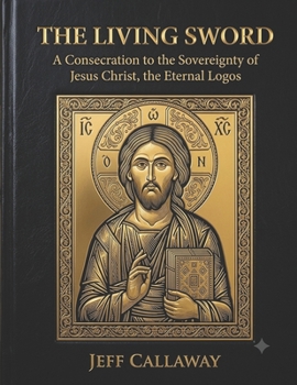 The Living Sword: A Consecration to the Sovereignty of Jesus Christ, the Eternal Logos (Jeff Callaway's 33 Day Consecration Series)