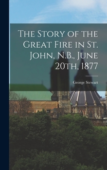 Hardcover The Story of the Great Fire in St. John, N.B., June 20th, 1877 Book