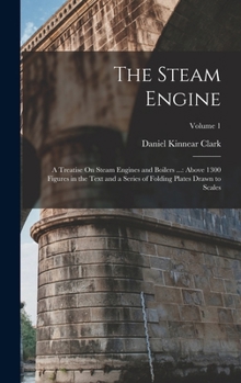Hardcover The Steam Engine: A Treatise On Steam Engines and Boilers ...: Above 1300 Figures in the Text and a Series of Folding Plates Drawn to Scales; Volume 1 Book