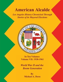 American Alcalde Los Angeles History Chronicled Through Stories of its Mayoral Elections: Volume VII: 1938 - 1961 World War II and the Boom Generation