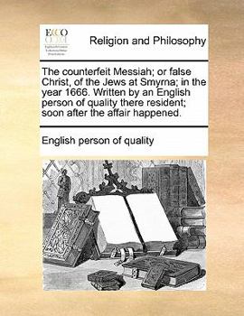 The counterfeit Messiah; or false Christ, of the Jews at Smyrna; in the year 1666. Written by an English person of quality there resident; soon after the affair happened.