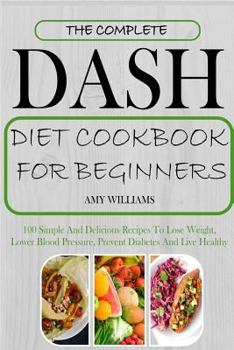 Paperback The Complete Dash Diet Cookbook for Beginners: 100 Simple and Delicious Recipes to Lose Weight, Lower Blood Pressure, Prevent Diabetes and Live Health Book