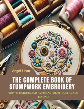 Paperback The Complete Book of Stumpwork Embroidery: Top Techniques and Patterns for Beginners and Beyond Book