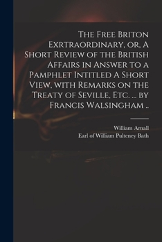 Paperback The Free Briton Exrtraordinary, or, A Short Review of the British Affairs in Answer to a Pamphlet Intitled A Short View, With Remarks on the Treaty of Book