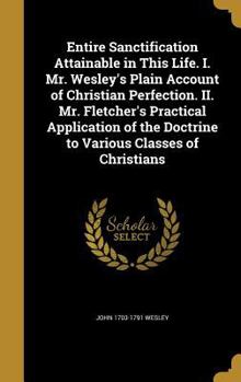 Hardcover Entire Sanctification Attainable in This Life. I. Mr. Wesley's Plain Account of Christian Perfection. II. Mr. Fletcher's Practical Application of the Book