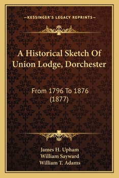 A Historical Sketch Of Union Lodge, Dorchester: From 1796 To 1876