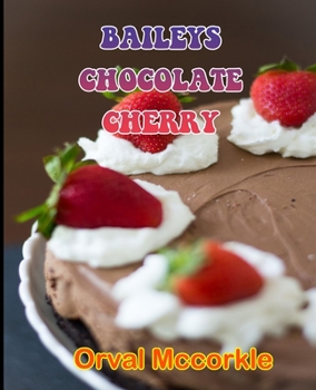 Baileys Chocolate Cherry: 150 recipe Delicious and Easy The Ultimate Practical Guide Easy bakes Recipes From Around The World baileys chocolate