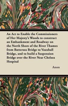 Paperback An ACT to Enable the Commissioners of Her Majesty's Woods to Construct an Embankment and Roadway on the North Shore of the River Thames from Batterse Book