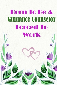 Born To Be A Guidance Counselor Forced To Work: Beautiful 6 x 9 Notebook featuring College Lined Pages with a faint flower design which you can color ... Ideal Gift for Family Friends and Lovers