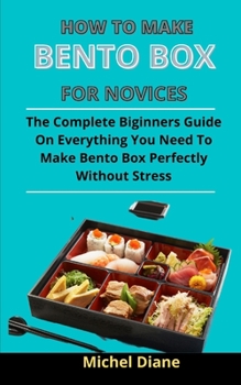 Paperback How To Make Bento Boxes For Novices: The Complete Beginners Guide On Everything You Need To Make A Bento Box Perfectly Without Stress Book