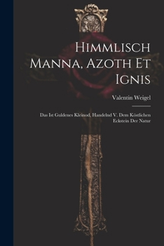 Paperback Himmlisch Manna, Azoth Et Ignis: Das Ist Guldenes Kleinod, Handelnd V. Dem Köstlichen Eckstein Der Natur Book