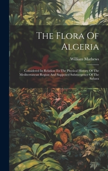 Hardcover The Flora Of Algeria: Considered In Relation To The Physical History Of The Mediterranean Region And Supposed Submergence Of The Sahara Book