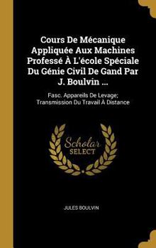 Cours De Mécanique Appliquée Aux Machines Professé À L'école Spéciale Du Génie Civil De Gand Par J. Boulvin ...: Fasc. Appareils De Levage; Transmission Du Travail À Distance