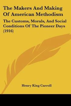 The Makers And Making Of American Methodism: The Customs, Morals, And Social Conditions Of The Pioneer Days