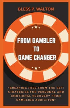 FROM GAMBLER TO GAME CHANGER: “Breaking Free from the Bet: Strategies for Personal and Emotional Recovery from Gambling Addiction” B0CNY1K4F5 Book Cover