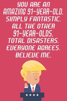 You Are An Amazing 91-Year-Old Simply Fantastic All The Other 91-Year-Olds Total Disasters Everyone Agrees Believe Me: Funny Donald Trump 91st Birthday Journal / Notebook / Diary Gag Gift Idea Way Bet