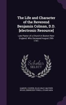 Hardcover The Life and Character of the Reverend Benjamin Colman, D.D. [electronic Resource]: Late Pastor of a Church in Boston New-England. Who Deceased August Book