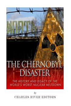 The Chernobyl Disaster: The History and Legacy of the World’s Worst Nuclear Meltdown