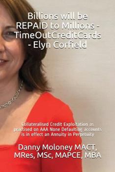 Paperback Billions will be REPAID to Millions - TimeOutCreditCards - Elyn Corfield: Collateralised Credit Exploitation as practised on AAA None Defaulting accou Book