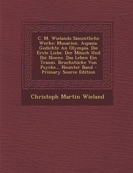 C. M. Wielands Sämmtliche Werke: Musarion. Aspasia. Gedichte An Olympia. Die Erste Liebe. Der Mönch Und Die Nonne. Das Leben Ein Traum. Bruchstücke Von Psyche... Neunter Band
